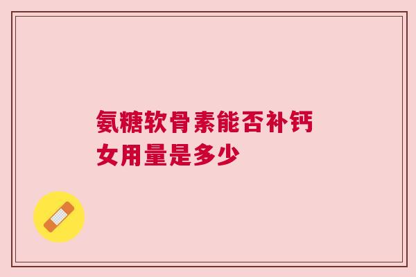 氨糖软骨素能否补钙 女用量是多少