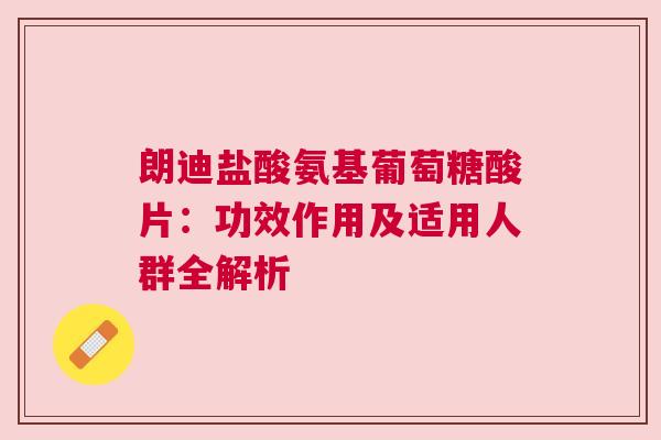 朗迪盐酸氨基葡萄糖酸片：功效作用及适用人群全解析