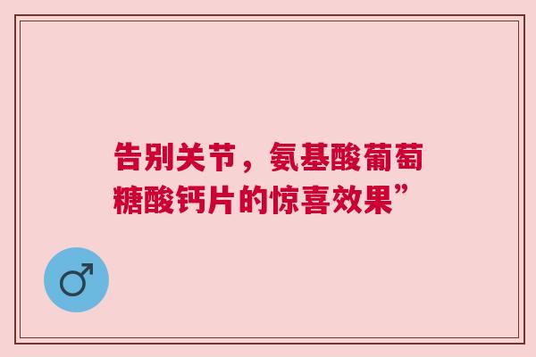 告别关节，氨基酸葡萄糖酸钙片的惊喜效果”