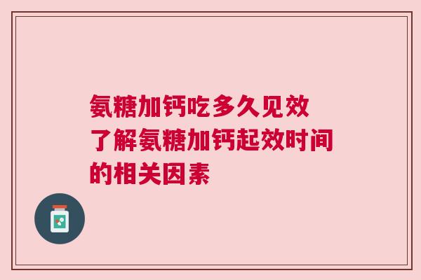 氨糖加钙吃多久见效 了解氨糖加钙起效时间的相关因素