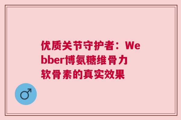 优质关节守护者：Webber博氨糖维骨力软骨素的真实效果