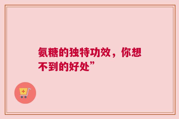 氨糖的独特功效，你想不到的好处”