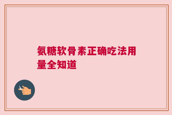 氨糖软骨素正确吃法用量全知道