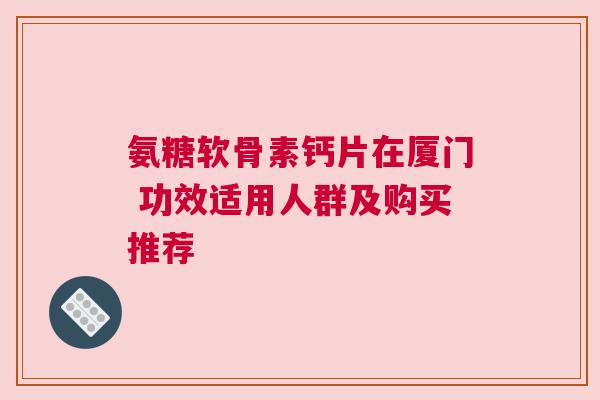 氨糖软骨素钙片在厦门 功效适用人群及购买推荐