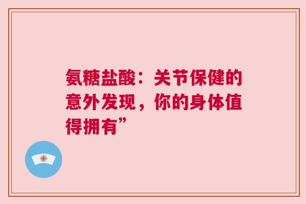 氨糖盐酸：关节保健的意外发现，你的身体值得拥有”