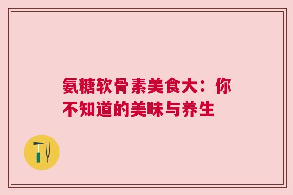 氨糖软骨素美食大：你不知道的美味与养生