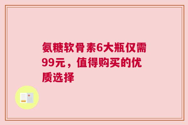 氨糖软骨素6大瓶仅需99元，值得购买的优质选择