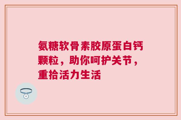 氨糖软骨素胶原蛋白钙颗粒，助你呵护关节，重拾活力生活