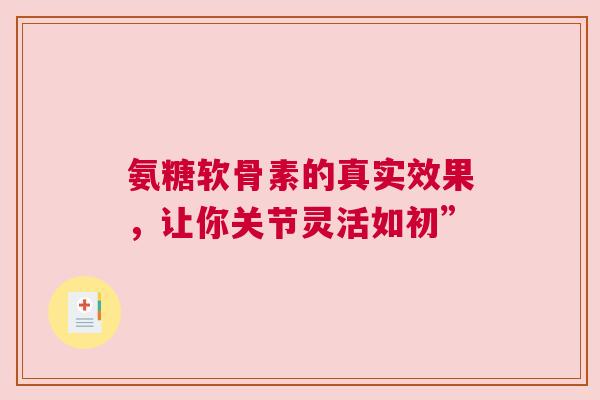 氨糖软骨素的真实效果，让你关节灵活如初”