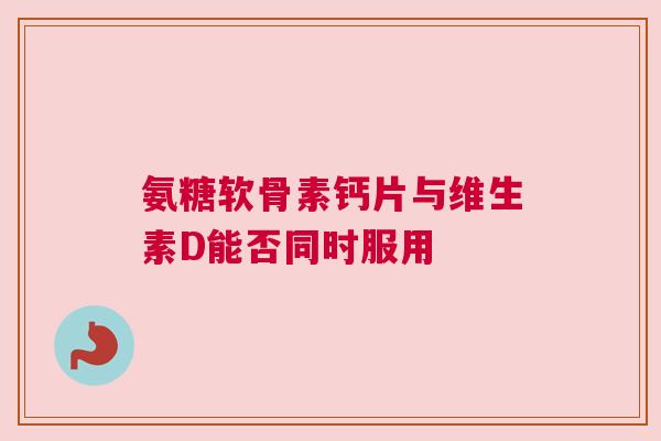 氨糖软骨素钙片与维生素D能否同时服用