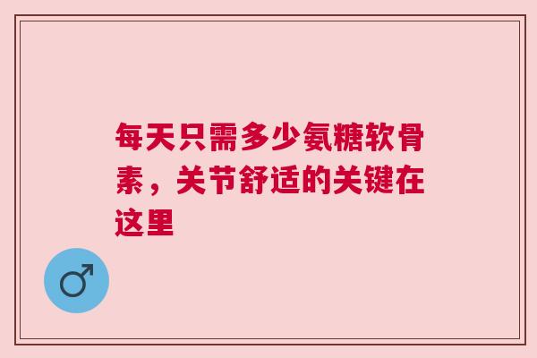 每天只需多少氨糖软骨素，关节舒适的关键在这里