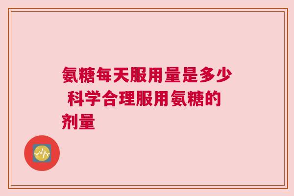 氨糖每天服用量是多少 科学合理服用氨糖的剂量