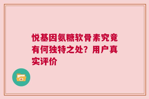 悦基因氨糖软骨素究竟有何独特之处？用户真实评价