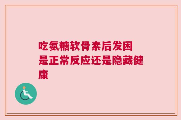 吃氨糖软骨素后发困 是正常反应还是隐藏健康