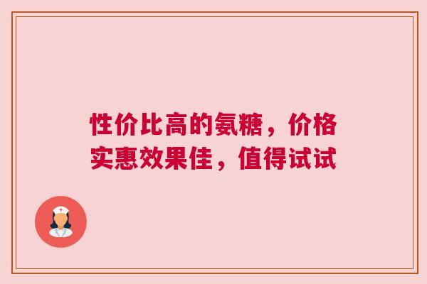 性价比高的氨糖，价格实惠效果佳，值得试试