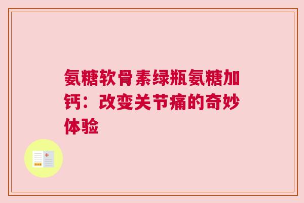 氨糖软骨素绿瓶氨糖加钙：改变关节痛的奇妙体验