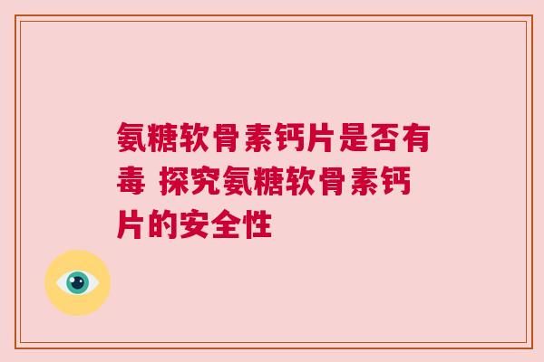 氨糖软骨素钙片是否有毒 探究氨糖软骨素钙片的安全性