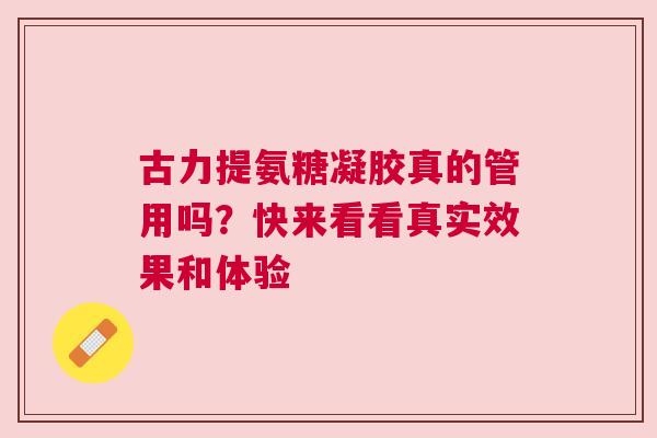 古力提氨糖凝胶真的管用吗？快来看看真实效果和体验