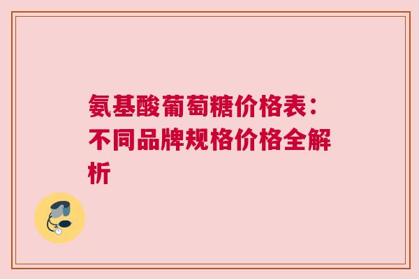 氨基酸葡萄糖价格表:不同品牌规格价格全解析 氨基酸葡萄糖价格表:不同品牌规格价格全解析
