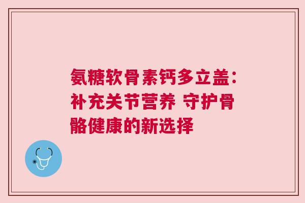 氨糖软骨素钙多立盖：补充关节营养 守护骨骼健康的新选择