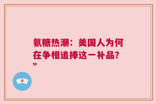 氨糖热潮:美国人为何在争相追捧这一补品?” 氨糖热潮:美国人为何在争相追捧这一补品?”