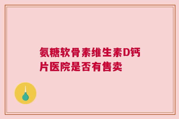 氨糖软骨素维生素D钙片医院是否有售卖