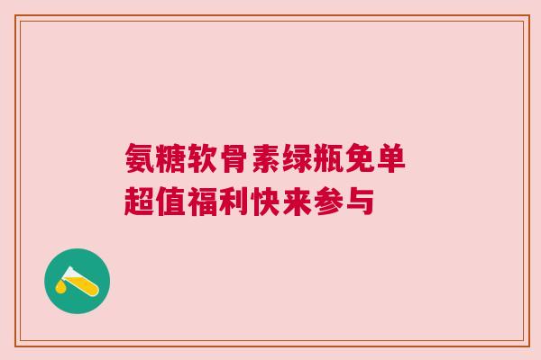 氨糖软骨素绿瓶免单 超值福利快来参与 氨糖软骨素绿瓶免单 超值福利快来参与