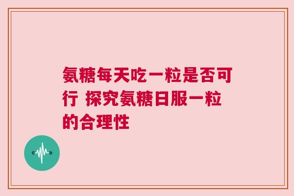 氨糖每天吃一粒是否可行 探究氨糖日服一粒的合理性 氨糖每天吃一粒是否可行 探究氨糖日服一粒的合理性