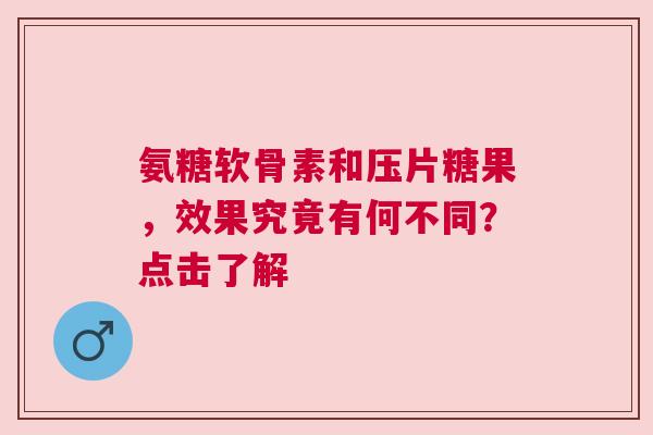 氨糖软骨素和压片糖果，效果究竟有何不同？点击了解