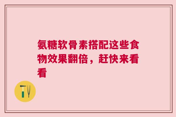 氨糖软骨素搭配这些食物效果翻倍,赶快来看看 氨糖软骨素搭配这些食物效果翻倍,赶快来看看