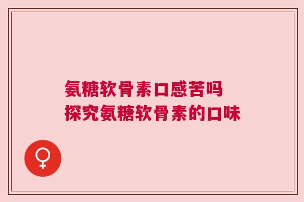 氨糖软骨素口感苦吗 探究氨糖软骨素的口味