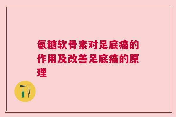 氨糖软骨素对足底痛的作用及改善足底痛的原理 氨糖软骨素对足底痛的作用及改善足底痛的原理