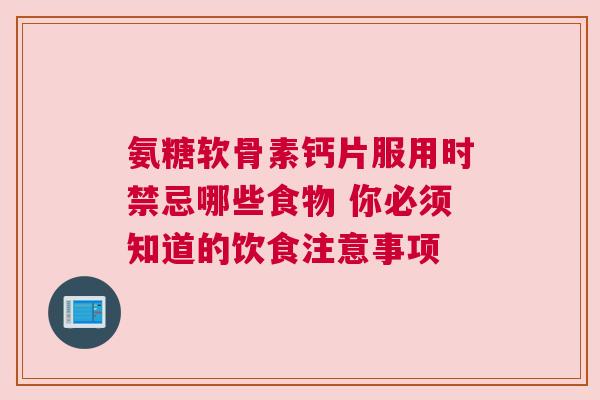 氨糖软骨素钙片服用时禁忌哪些食物 你必须知道的饮食注意事项