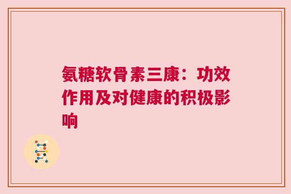 氨糖软骨素三康：功效作用及对健康的积极影响