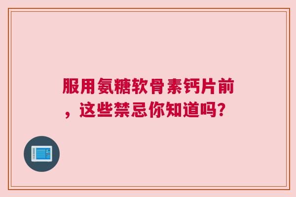 服用氨糖软骨素钙片前，这些禁忌你知道吗？
