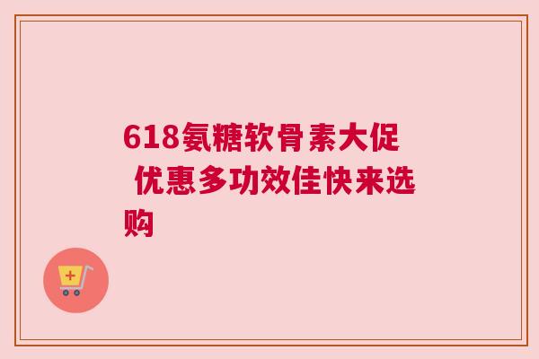 618氨糖软骨素大促 优惠多功效佳快来选购
