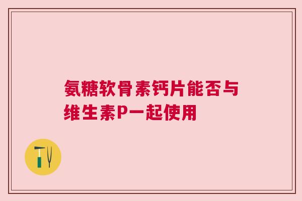 氨糖软骨素钙片能否与维生素P一起使用