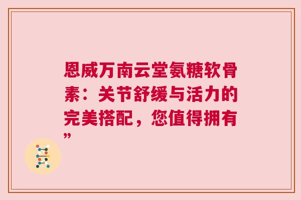 恩威万南云堂氨糖软骨素：关节舒缓与活力的完美搭配，您值得拥有”
