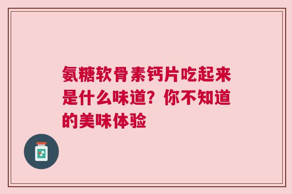 氨糖软骨素钙片吃起来是什么味道？你不知道的美味体验
