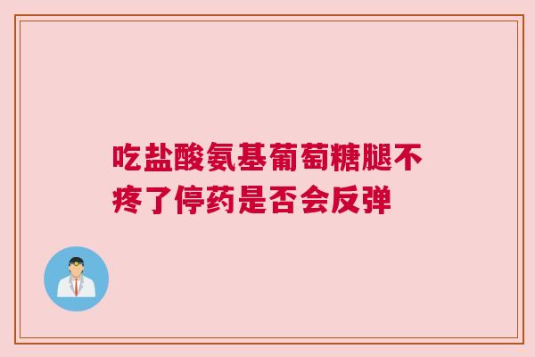 吃盐酸氨基葡萄糖腿不疼了停药是否会反弹