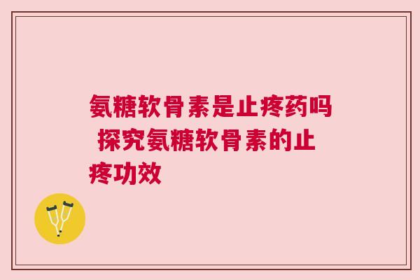 氨糖软骨素是止疼药吗 探究氨糖软骨素的止疼功效