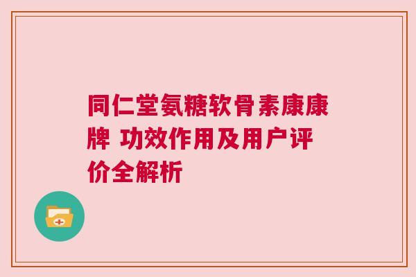 同仁堂氨糖软骨素康康牌 功效作用及用户评价全解析