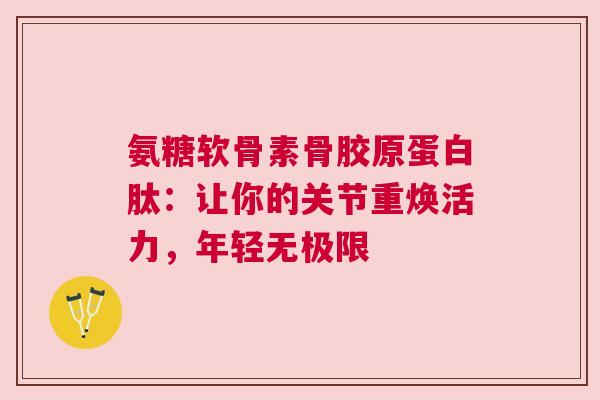 氨糖软骨素骨胶原蛋白肽：让你的关节重焕活力，年轻无极限