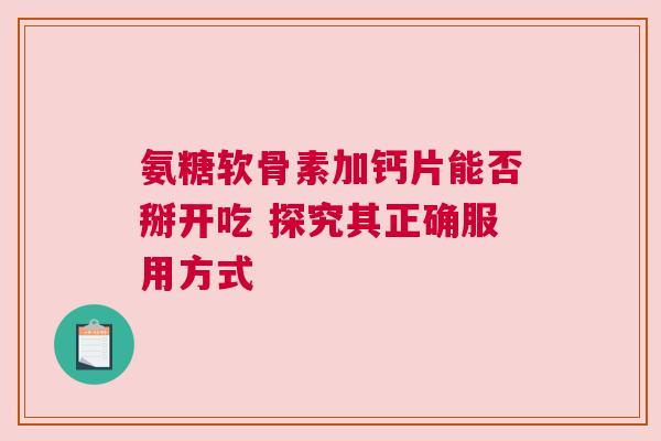 氨糖软骨素加钙片能否掰开吃 探究其正确服用方式 氨糖软骨素加钙片能否掰开吃 探究其正确服用方式