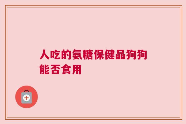 人吃的氨糖保健品狗狗能否食用
