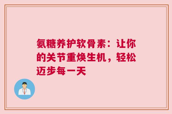 氨糖养护软骨素:让你的关节重焕生机,轻松迈步每一天 氨糖养护软骨素:让你的关节重焕生机,轻松迈步每一天