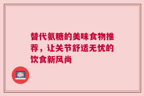 替代氨糖的美味食物推荐，让关节舒适无忧的饮食新风尚