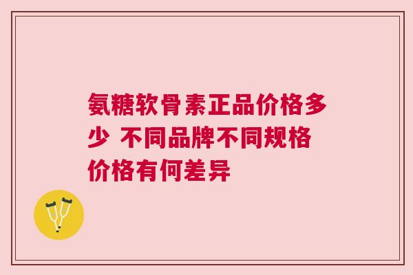 氨糖软骨素正品价格多少 不同品牌不同规格价格有何差异