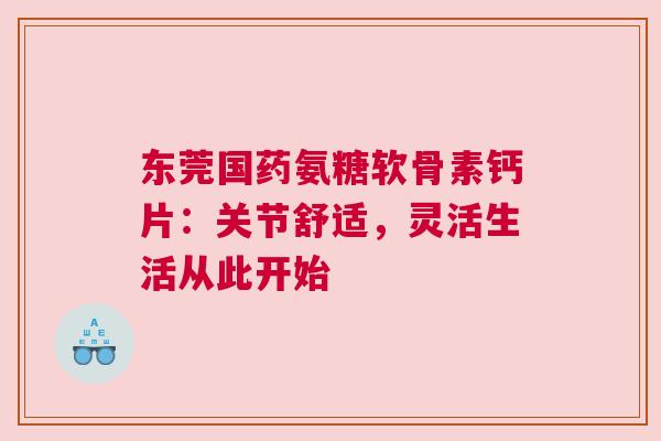 东莞国药氨糖软骨素钙片：关节舒适，灵活生活从此开始