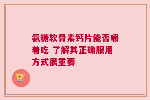 氨糖软骨素钙片能否嚼着吃 了解其正确服用方式很重要